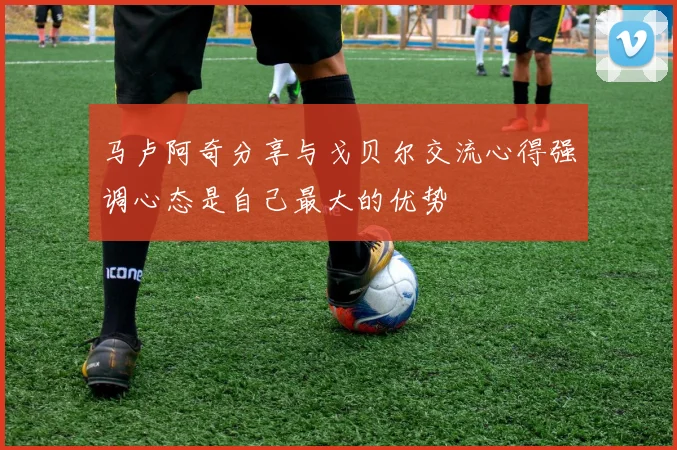 马卢阿奇分享与戈贝尔交流心得强调心态是自己最大的优势