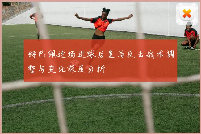 姆巴佩连场进球后皇马反击战术调整与变化深度分析