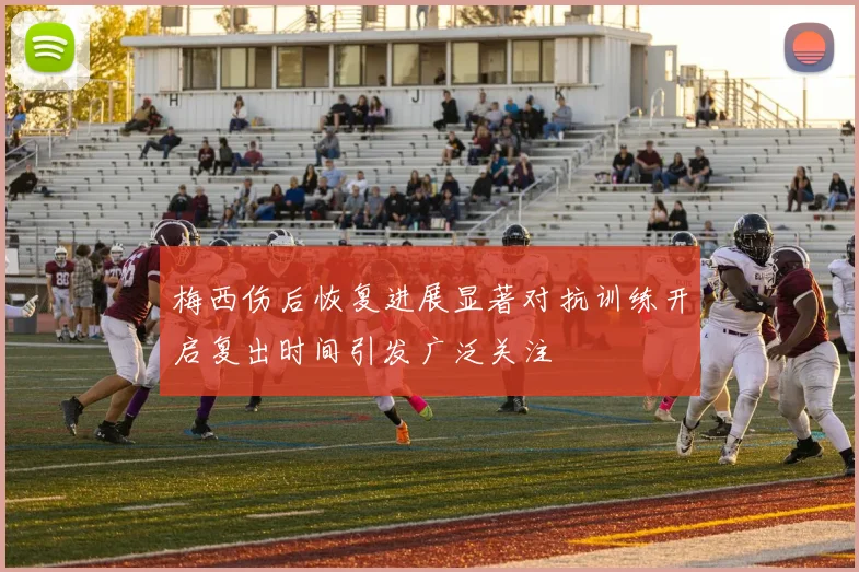 梅西伤后恢复进展显著对抗训练开启复出时间引发广泛关注