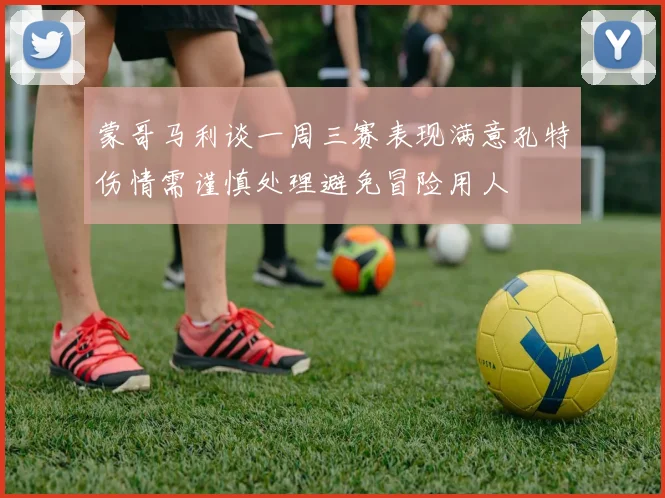 蒙哥马利谈一周三赛表现满意孔特伤情需谨慎处理避免冒险用人