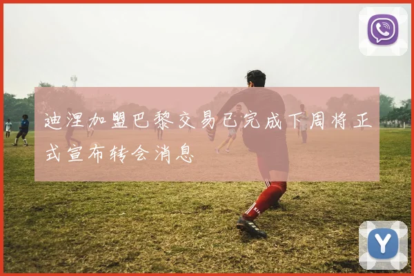 迪涅加盟巴黎交易已完成下周将正式宣布转会消息